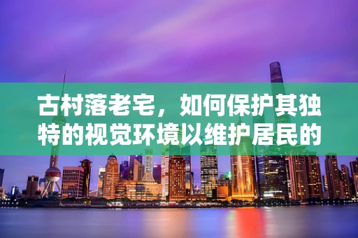 古村落老宅，如何保护其独特的视觉环境以维护居民的眼部健康？