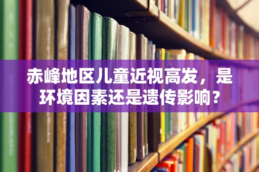 赤峰地区儿童近视高发，是环境因素还是遗传影响？
