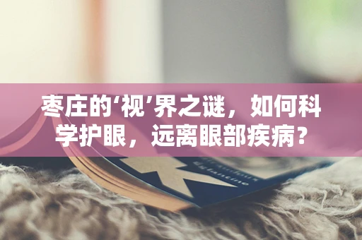 枣庄的‘视’界之谜，如何科学护眼，远离眼部疾病？