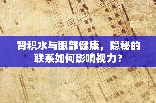肾积水与眼部健康，隐秘的联系如何影响视力？