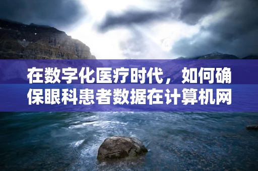 在数字化医疗时代，如何确保眼科患者数据在计算机网络中的安全？