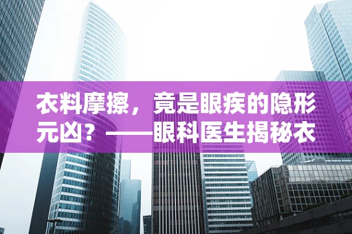 衣料摩擦，竟是眼疾的隐形元凶？——眼科医生揭秘衣物材质对眼睛健康的微妙影响