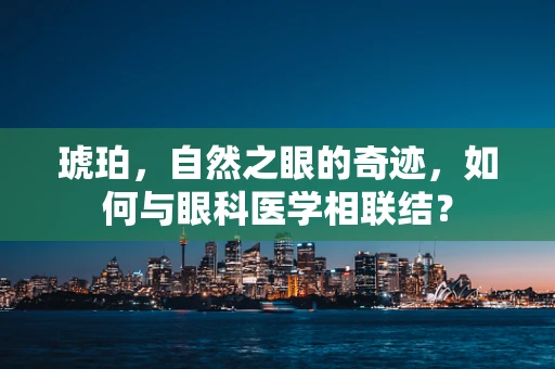 琥珀，自然之眼的奇迹，如何与眼科医学相联结？