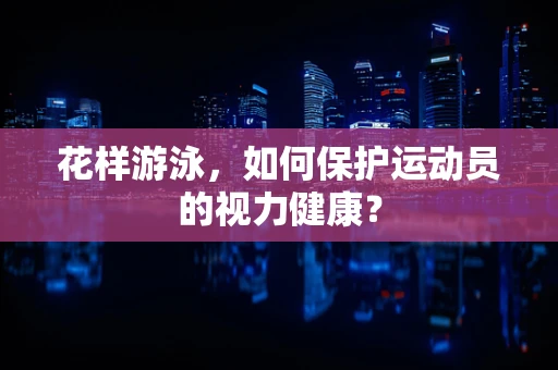 花样游泳，如何保护运动员的视力健康？