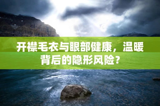 开襟毛衣与眼部健康，温暖背后的隐形风险？