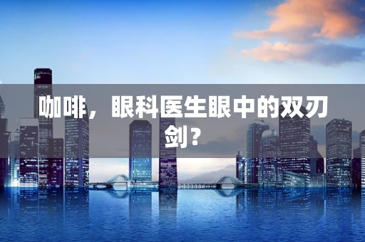 咖啡，眼科医生眼中的双刃剑？