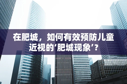 在肥城，如何有效预防儿童近视的‘肥城现象’？