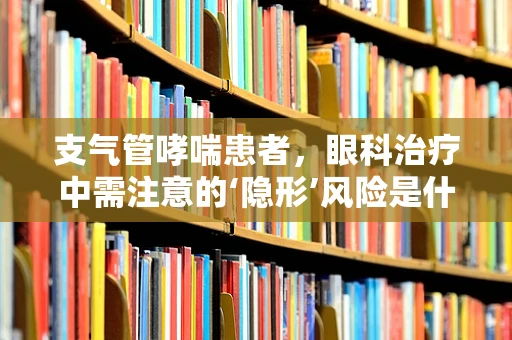 支气管哮喘患者，眼科治疗中需注意的‘隐形’风险是什么？