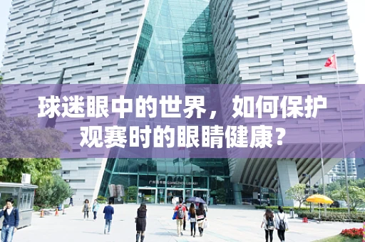 球迷眼中的世界，如何保护观赛时的眼睛健康？