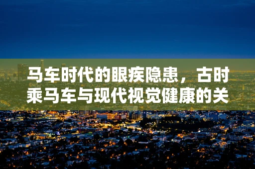 马车时代的眼疾隐患，古时乘马车与现代视觉健康的关系