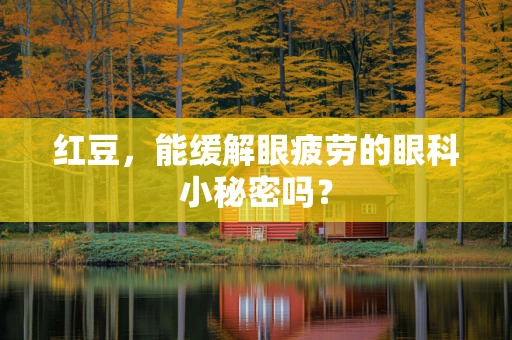 红豆，能缓解眼疲劳的眼科小秘密吗？