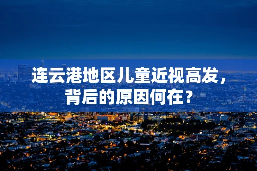 连云港地区儿童近视高发，背后的原因何在？