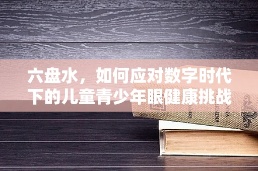 六盘水，如何应对数字时代下的儿童青少年眼健康挑战？