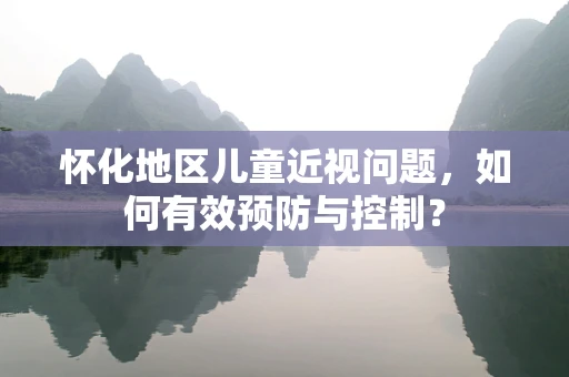 怀化地区儿童近视问题，如何有效预防与控制？