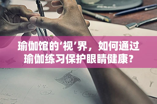 瑜伽馆的‘视’界，如何通过瑜伽练习保护眼睛健康？