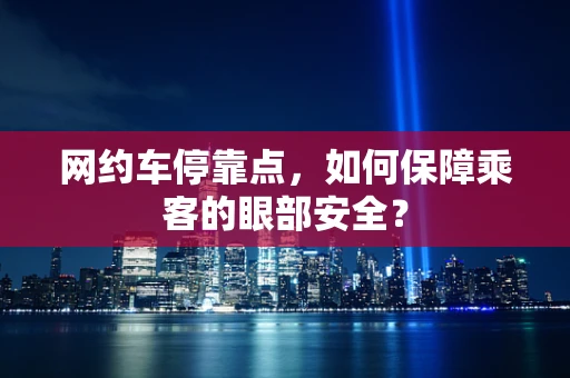 网约车停靠点，如何保障乘客的眼部安全？