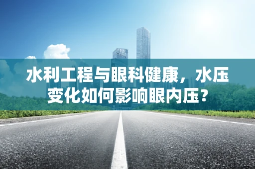 水利工程与眼科健康，水压变化如何影响眼内压？
