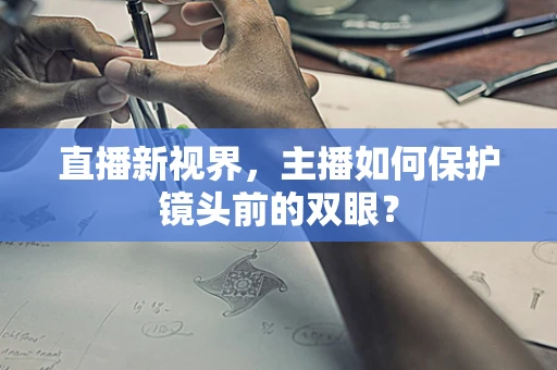 直播新视界，主播如何保护镜头前的双眼？