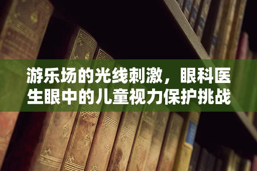 游乐场的光线刺激，眼科医生眼中的儿童视力保护挑战？