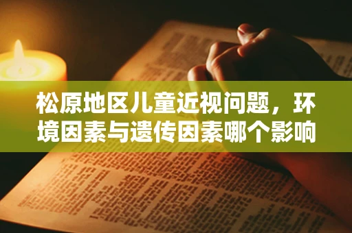 松原地区儿童近视问题，环境因素与遗传因素哪个影响更大？