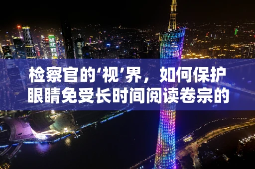 检察官的‘视’界，如何保护眼睛免受长时间阅读卷宗的伤害？
