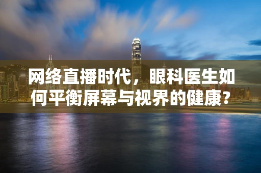 网络直播时代，眼科医生如何平衡屏幕与视界的健康？