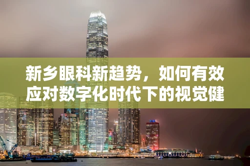 新乡眼科新趋势，如何有效应对数字化时代下的视觉健康挑战？