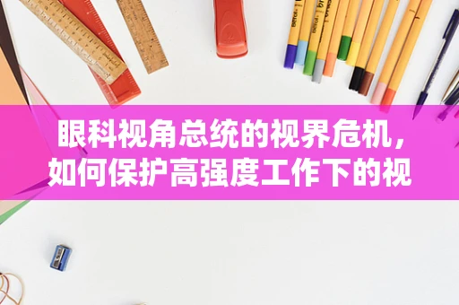 眼科视角总统的视界危机，如何保护高强度工作下的视力健康？