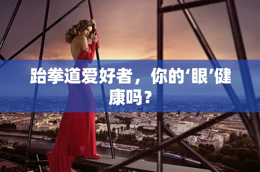跆拳道爱好者，你的‘眼’健康吗？