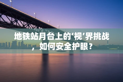 地铁站月台上的‘视’界挑战，如何安全护眼？