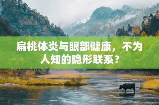 扁桃体炎与眼部健康，不为人知的隐形联系？