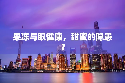 果冻与眼健康，甜蜜的隐患？