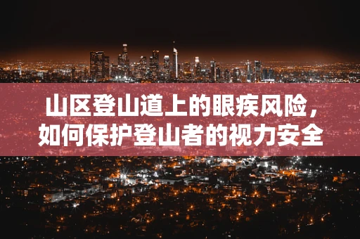 山区登山道上的眼疾风险，如何保护登山者的视力安全？