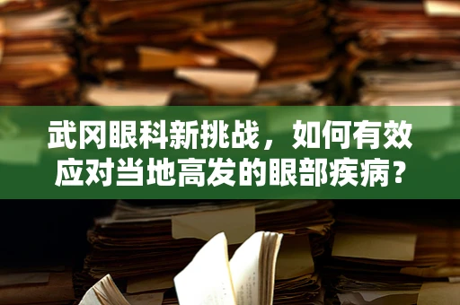 武冈眼科新挑战，如何有效应对当地高发的眼部疾病？