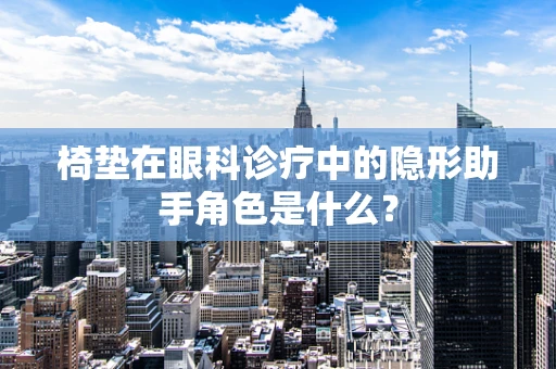 椅垫在眼科诊疗中的隐形助手角色是什么？
