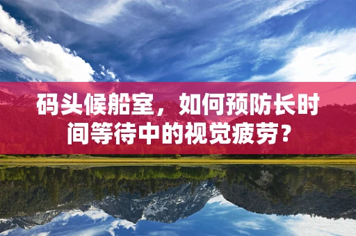 码头候船室，如何预防长时间等待中的视觉疲劳？