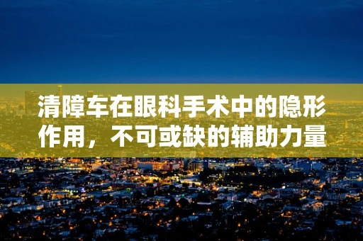 清障车在眼科手术中的隐形作用，不可或缺的辅助力量？