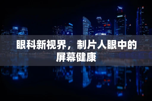 眼科新视界，制片人眼中的屏幕健康