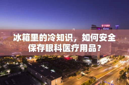 冰箱里的冷知识，如何安全保存眼科医疗用品？