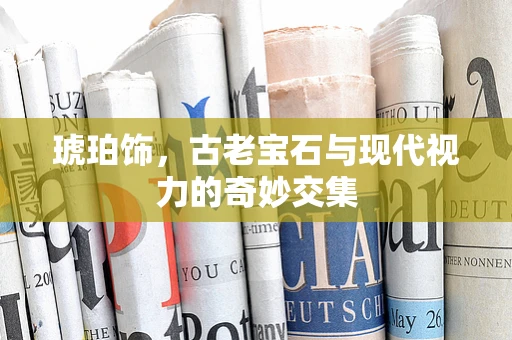 琥珀饰，古老宝石与现代视力的奇妙交集