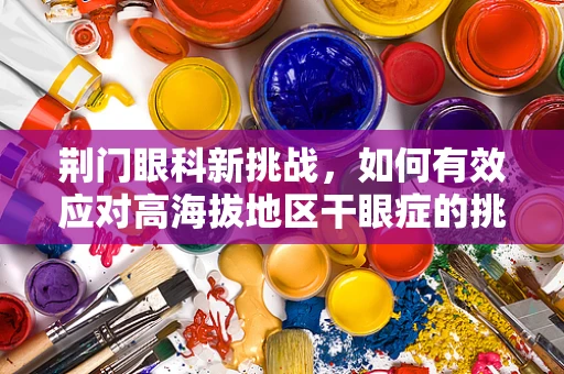 荆门眼科新挑战，如何有效应对高海拔地区干眼症的挑战？