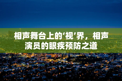 相声舞台上的‘视’界，相声演员的眼疾预防之道
