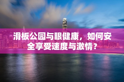 滑板公园与眼健康，如何安全享受速度与激情？