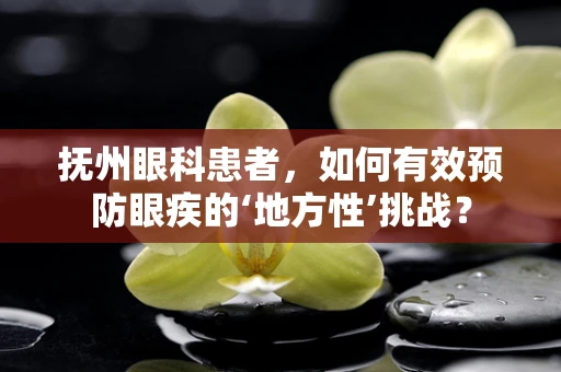 抚州眼科患者，如何有效预防眼疾的‘地方性’挑战？