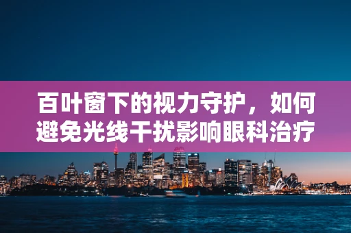 百叶窗下的视力守护，如何避免光线干扰影响眼科治疗？