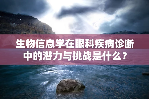 生物信息学在眼科疾病诊断中的潜力与挑战是什么？
