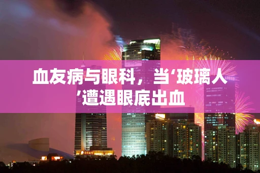血友病与眼科，当‘玻璃人’遭遇眼底出血