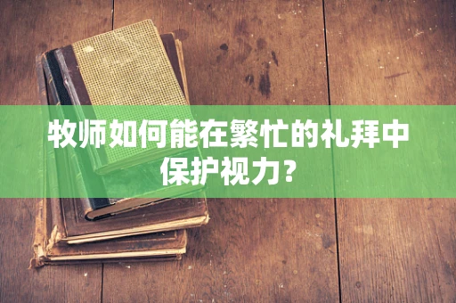 牧师如何能在繁忙的礼拜中保护视力？