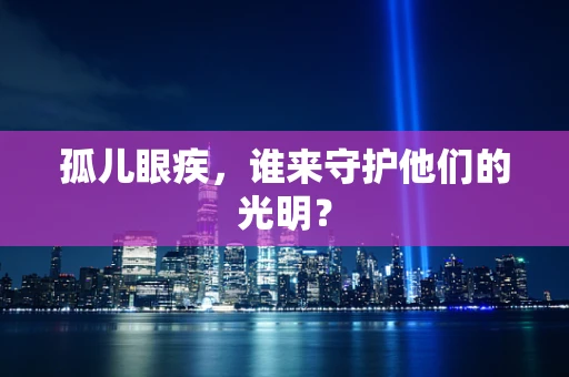 孤儿眼疾，谁来守护他们的光明？