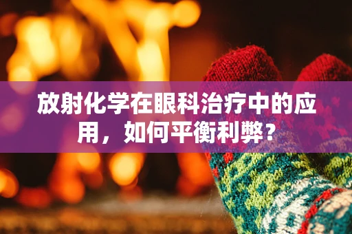 放射化学在眼科治疗中的应用，如何平衡利弊？